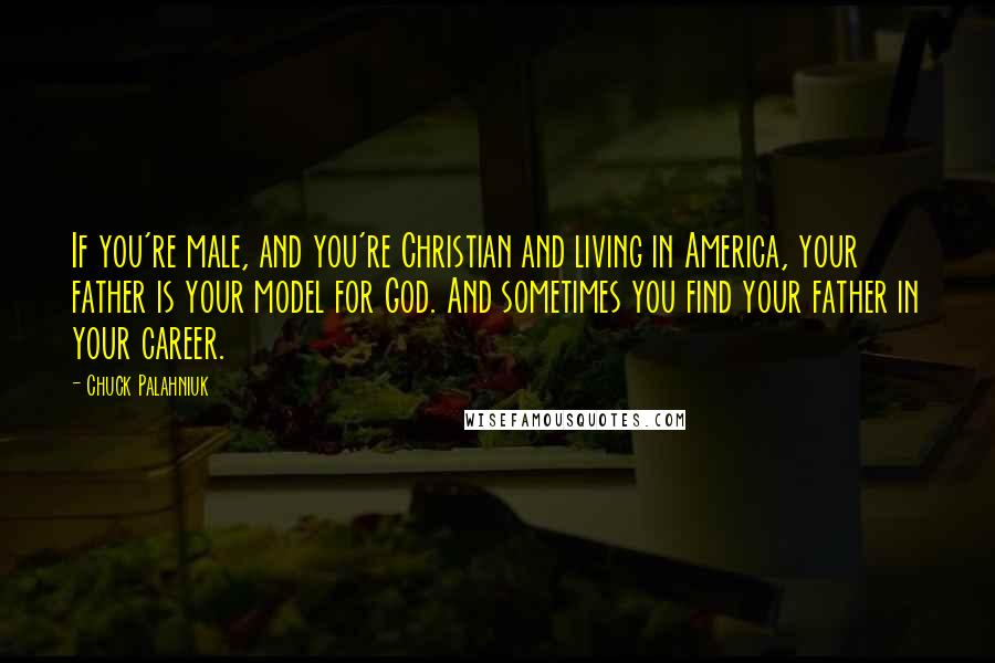 Chuck Palahniuk Quotes: If you're male, and you're Christian and living in America, your father is your model for God. And sometimes you find your father in your career.