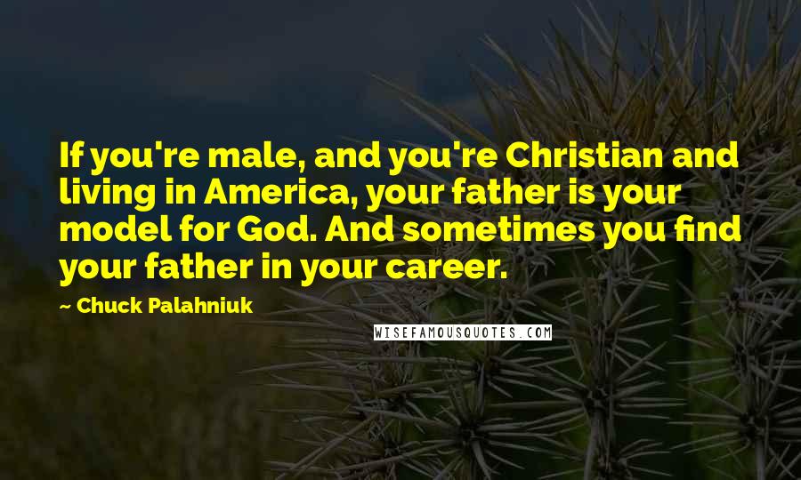 Chuck Palahniuk Quotes: If you're male, and you're Christian and living in America, your father is your model for God. And sometimes you find your father in your career.