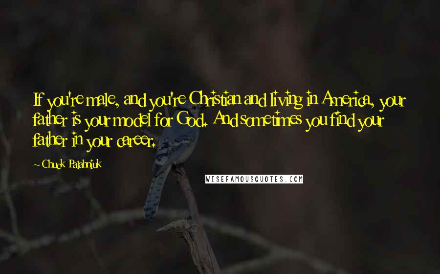 Chuck Palahniuk Quotes: If you're male, and you're Christian and living in America, your father is your model for God. And sometimes you find your father in your career.