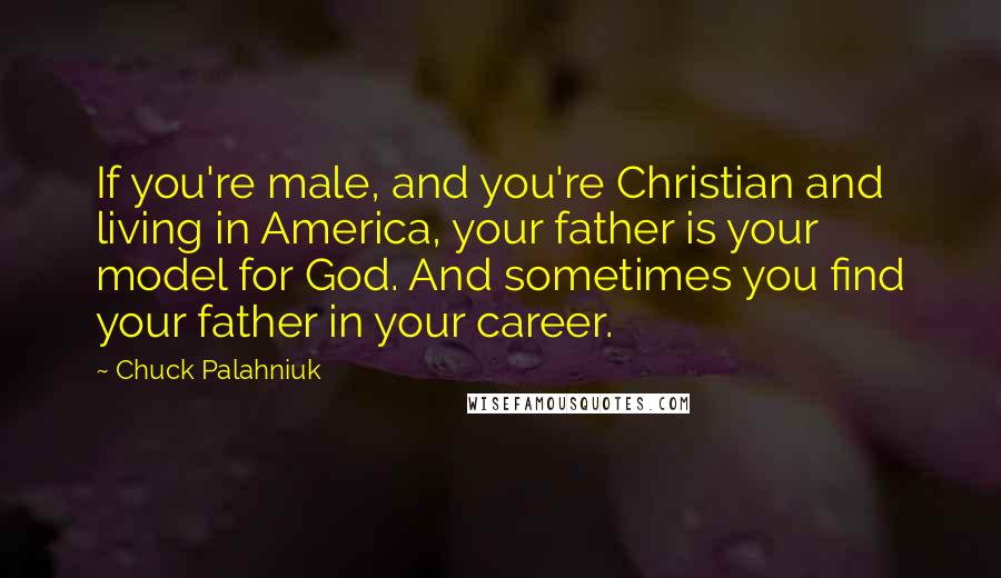Chuck Palahniuk Quotes: If you're male, and you're Christian and living in America, your father is your model for God. And sometimes you find your father in your career.