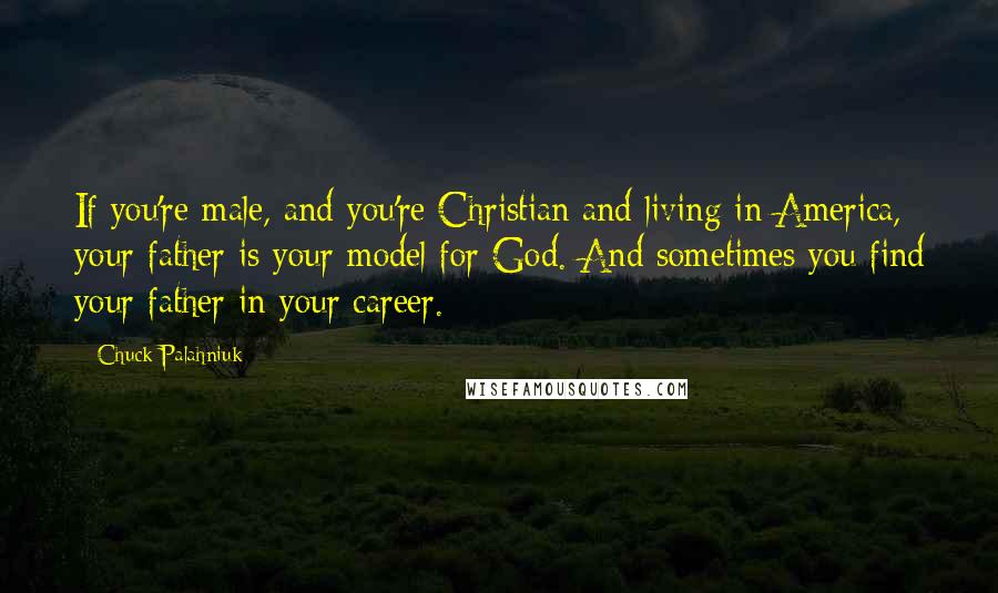 Chuck Palahniuk Quotes: If you're male, and you're Christian and living in America, your father is your model for God. And sometimes you find your father in your career.