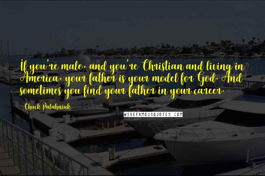 Chuck Palahniuk Quotes: If you're male, and you're Christian and living in America, your father is your model for God. And sometimes you find your father in your career.