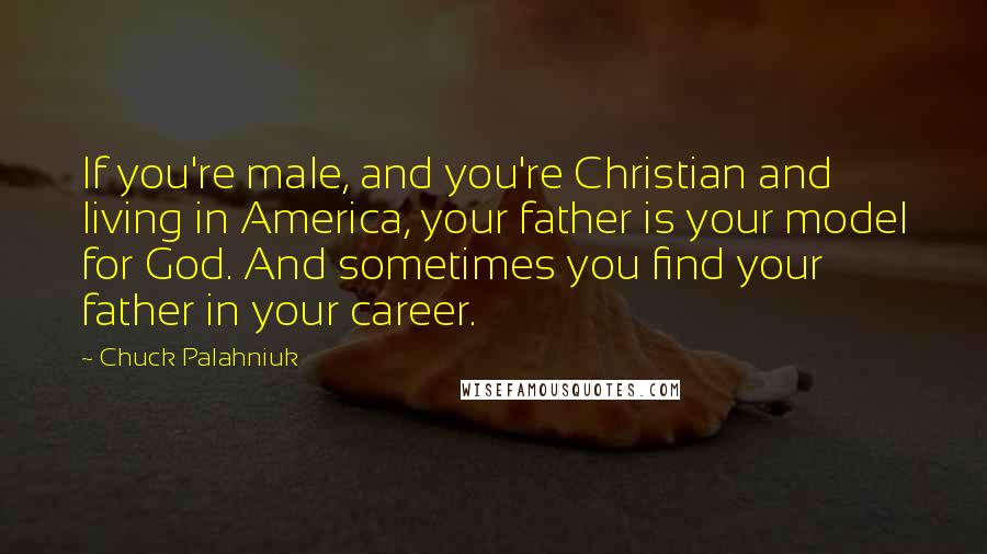 Chuck Palahniuk Quotes: If you're male, and you're Christian and living in America, your father is your model for God. And sometimes you find your father in your career.