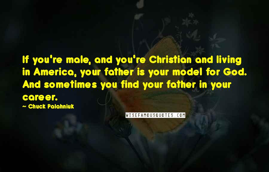 Chuck Palahniuk Quotes: If you're male, and you're Christian and living in America, your father is your model for God. And sometimes you find your father in your career.