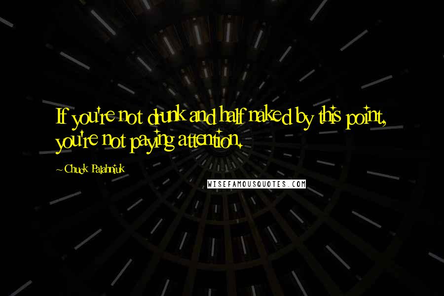 Chuck Palahniuk Quotes: If you're not drunk and half naked by this point, you're not paying attention.