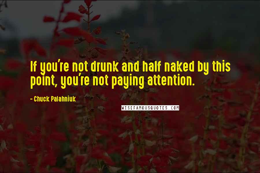 Chuck Palahniuk Quotes: If you're not drunk and half naked by this point, you're not paying attention.