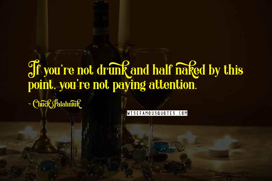 Chuck Palahniuk Quotes: If you're not drunk and half naked by this point, you're not paying attention.