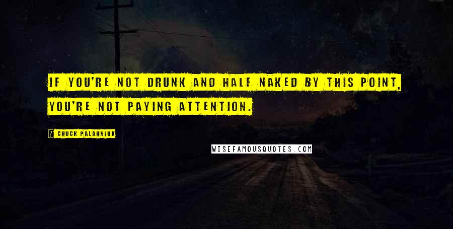 Chuck Palahniuk Quotes: If you're not drunk and half naked by this point, you're not paying attention.