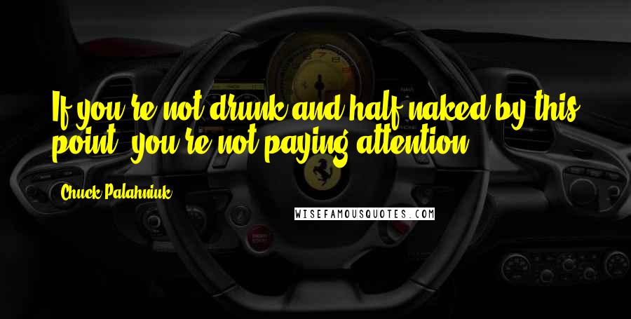 Chuck Palahniuk Quotes: If you're not drunk and half naked by this point, you're not paying attention.