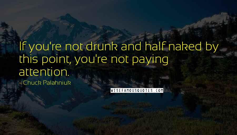 Chuck Palahniuk Quotes: If you're not drunk and half naked by this point, you're not paying attention.