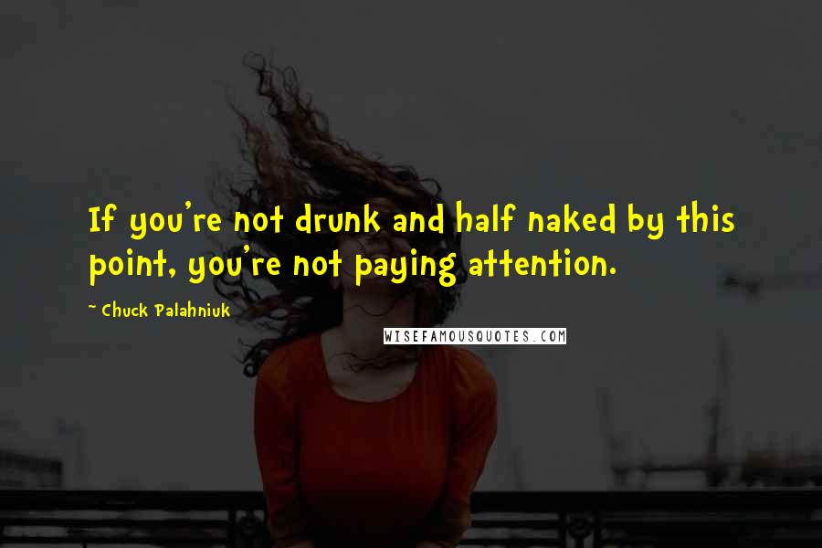 Chuck Palahniuk Quotes: If you're not drunk and half naked by this point, you're not paying attention.