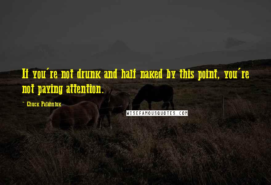 Chuck Palahniuk Quotes: If you're not drunk and half naked by this point, you're not paying attention.