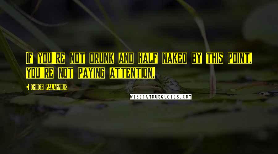 Chuck Palahniuk Quotes: If you're not drunk and half naked by this point, you're not paying attention.