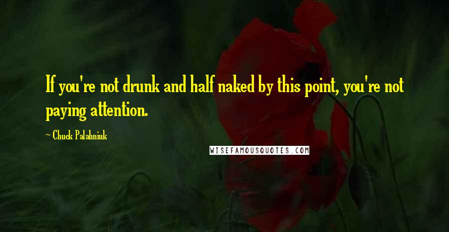 Chuck Palahniuk Quotes: If you're not drunk and half naked by this point, you're not paying attention.