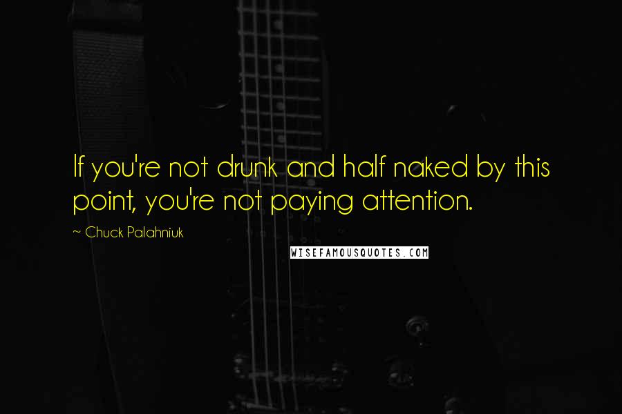 Chuck Palahniuk Quotes: If you're not drunk and half naked by this point, you're not paying attention.