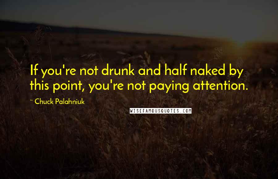 Chuck Palahniuk Quotes: If you're not drunk and half naked by this point, you're not paying attention.