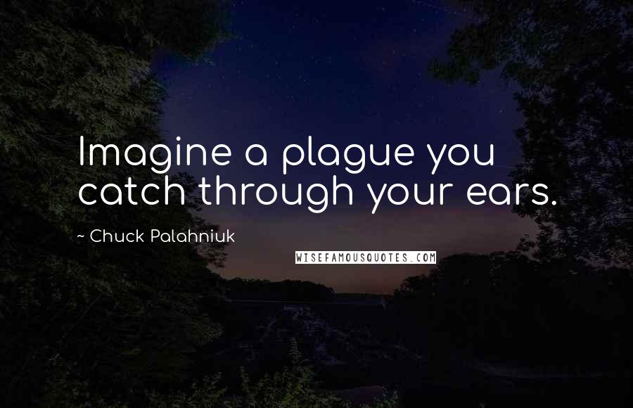 Chuck Palahniuk Quotes: Imagine a plague you catch through your ears.