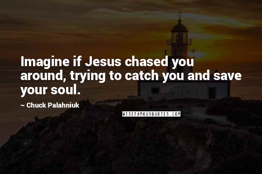 Chuck Palahniuk Quotes: Imagine if Jesus chased you around, trying to catch you and save your soul.