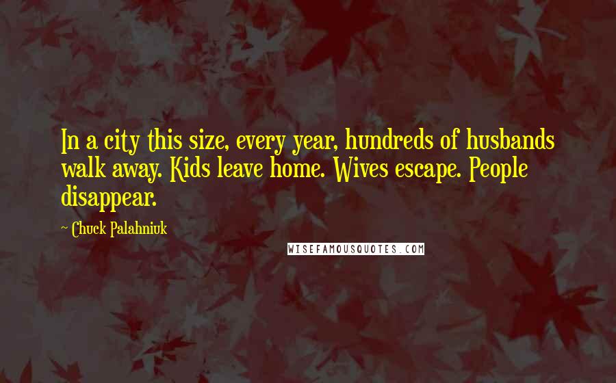 Chuck Palahniuk Quotes: In a city this size, every year, hundreds of husbands walk away. Kids leave home. Wives escape. People disappear.