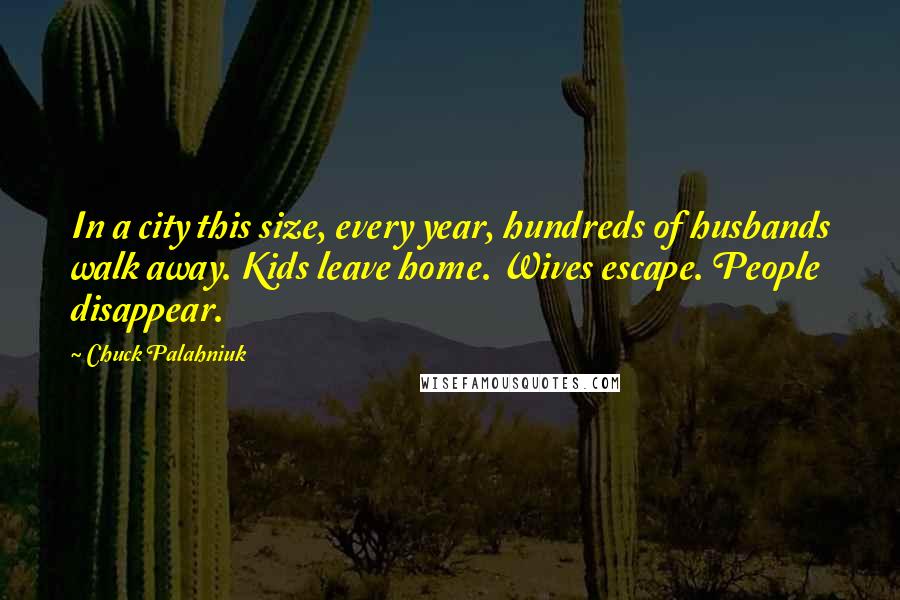 Chuck Palahniuk Quotes: In a city this size, every year, hundreds of husbands walk away. Kids leave home. Wives escape. People disappear.