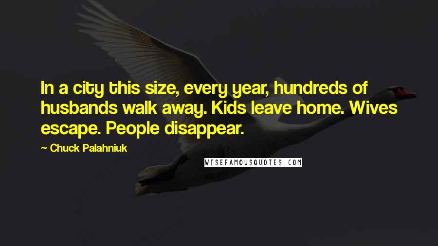 Chuck Palahniuk Quotes: In a city this size, every year, hundreds of husbands walk away. Kids leave home. Wives escape. People disappear.