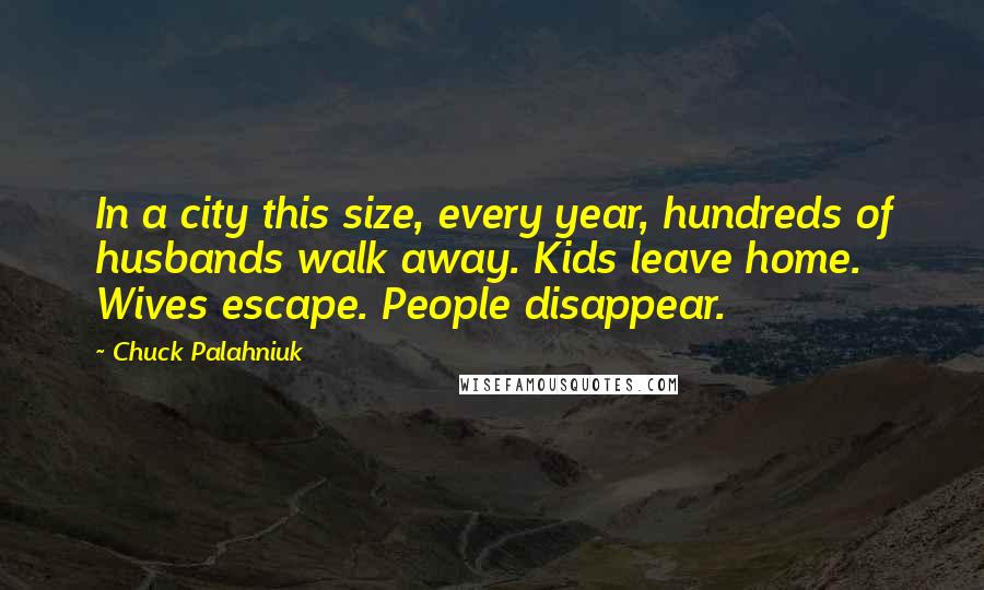 Chuck Palahniuk Quotes: In a city this size, every year, hundreds of husbands walk away. Kids leave home. Wives escape. People disappear.
