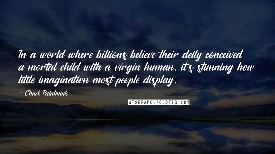 Chuck Palahniuk Quotes: In a world where billions believe their deity conceived a mortal child with a virgin human, it's stunning how little imagination most people display.