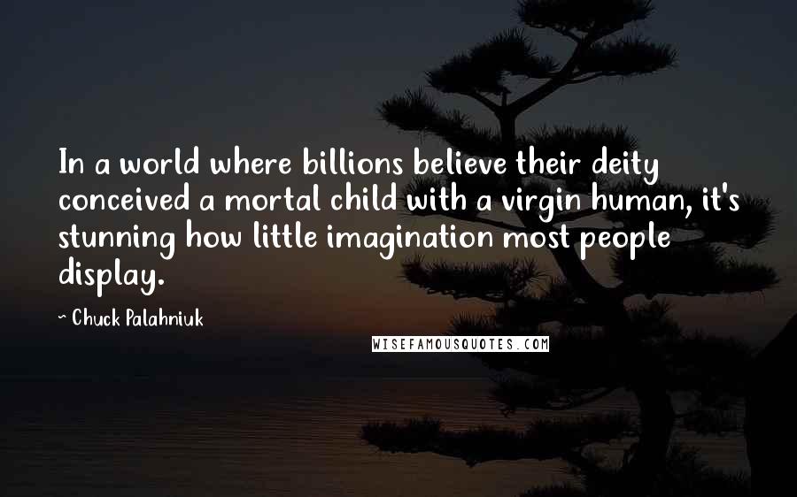 Chuck Palahniuk Quotes: In a world where billions believe their deity conceived a mortal child with a virgin human, it's stunning how little imagination most people display.