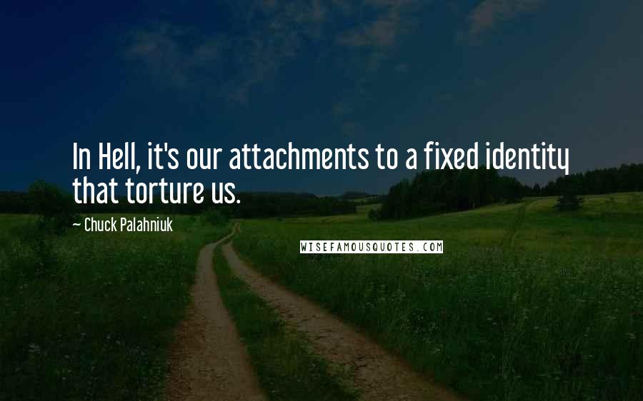 Chuck Palahniuk Quotes: In Hell, it's our attachments to a fixed identity that torture us.