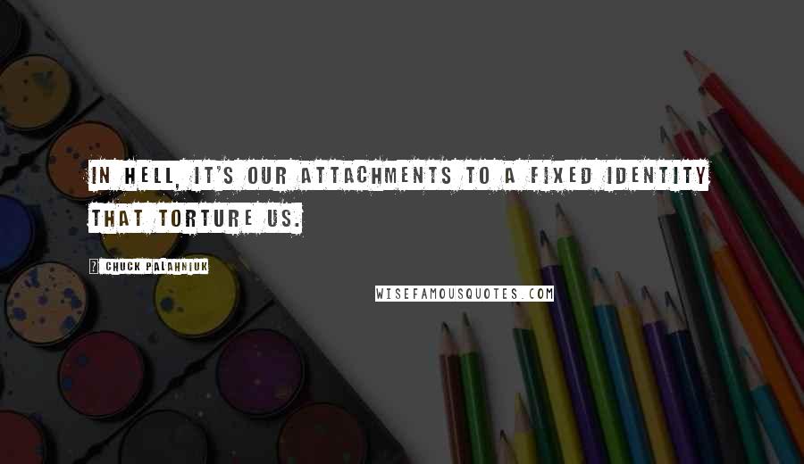 Chuck Palahniuk Quotes: In Hell, it's our attachments to a fixed identity that torture us.