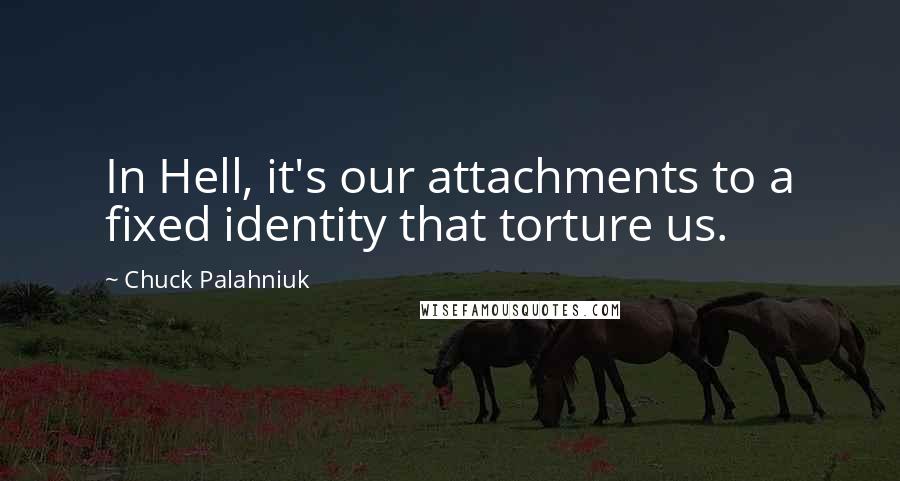 Chuck Palahniuk Quotes: In Hell, it's our attachments to a fixed identity that torture us.