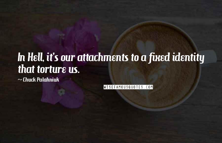 Chuck Palahniuk Quotes: In Hell, it's our attachments to a fixed identity that torture us.