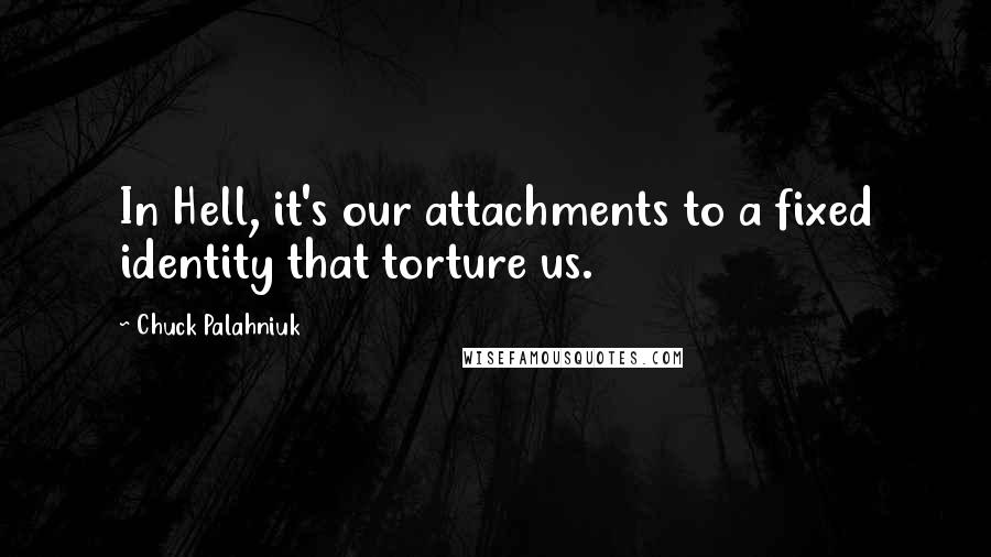 Chuck Palahniuk Quotes: In Hell, it's our attachments to a fixed identity that torture us.