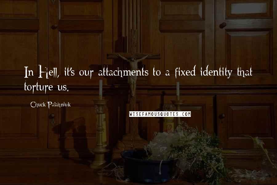 Chuck Palahniuk Quotes: In Hell, it's our attachments to a fixed identity that torture us.