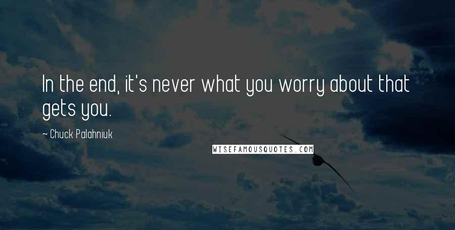 Chuck Palahniuk Quotes: In the end, it's never what you worry about that gets you.