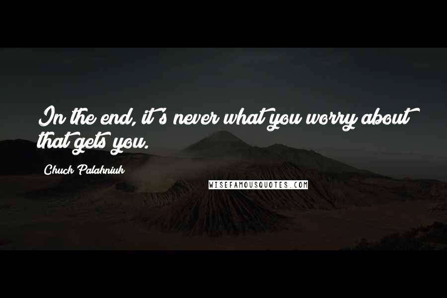 Chuck Palahniuk Quotes: In the end, it's never what you worry about that gets you.