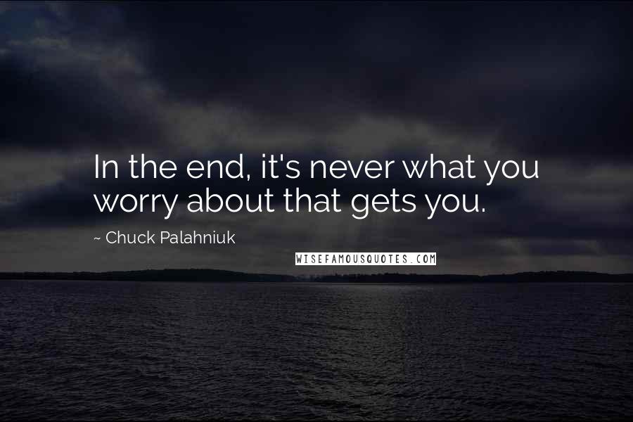 Chuck Palahniuk Quotes: In the end, it's never what you worry about that gets you.