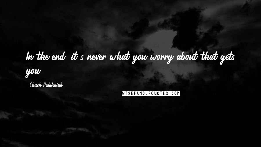 Chuck Palahniuk Quotes: In the end, it's never what you worry about that gets you.