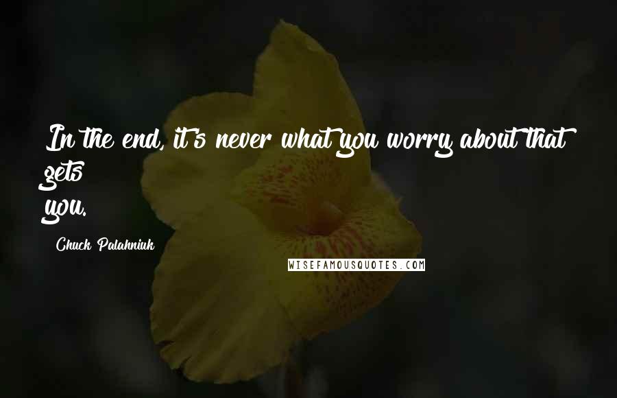 Chuck Palahniuk Quotes: In the end, it's never what you worry about that gets you.
