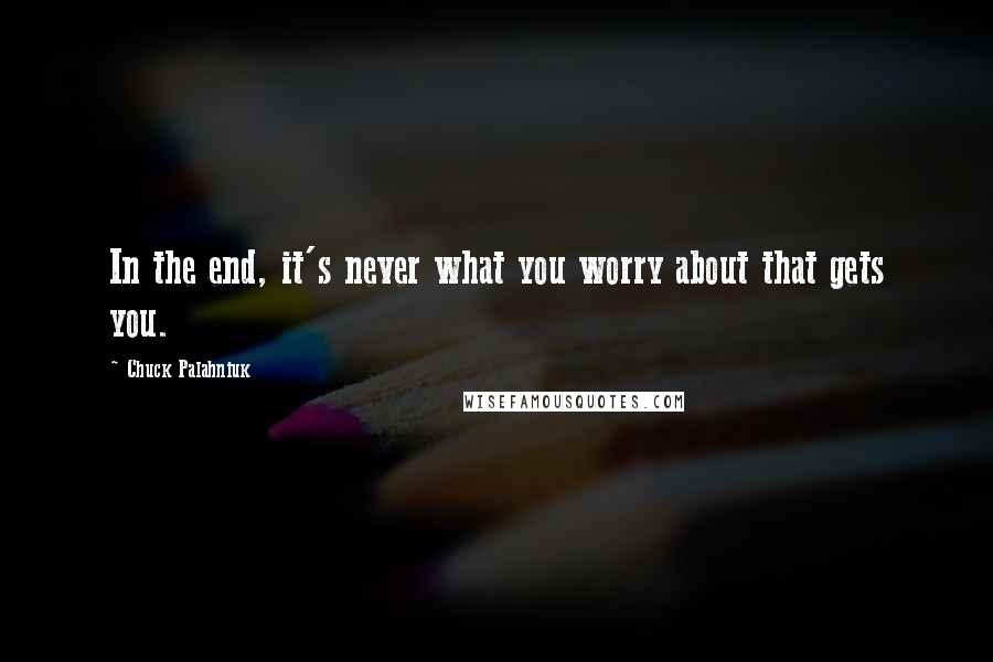 Chuck Palahniuk Quotes: In the end, it's never what you worry about that gets you.