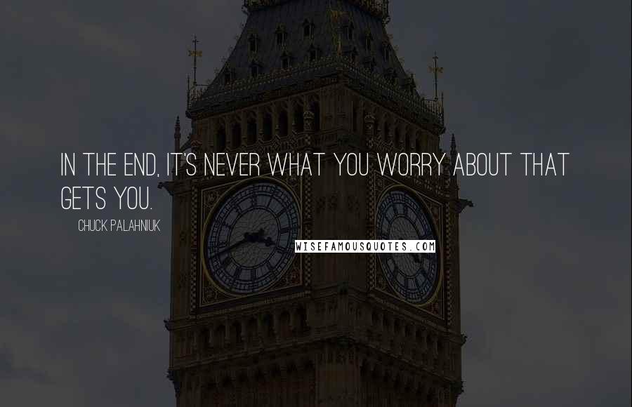 Chuck Palahniuk Quotes: In the end, it's never what you worry about that gets you.