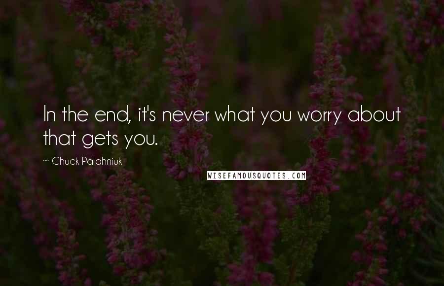 Chuck Palahniuk Quotes: In the end, it's never what you worry about that gets you.