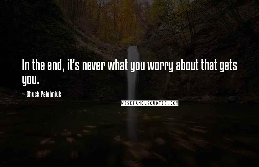 Chuck Palahniuk Quotes: In the end, it's never what you worry about that gets you.