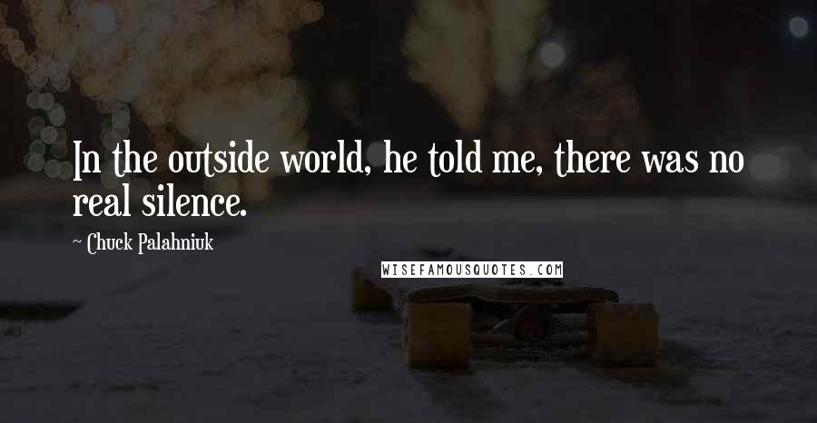 Chuck Palahniuk Quotes: In the outside world, he told me, there was no real silence.