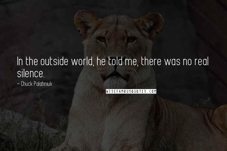 Chuck Palahniuk Quotes: In the outside world, he told me, there was no real silence.