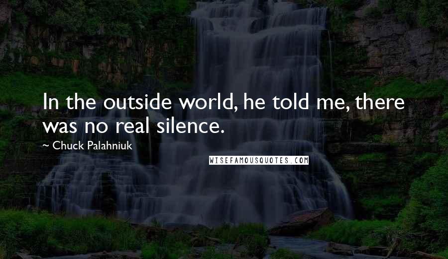 Chuck Palahniuk Quotes: In the outside world, he told me, there was no real silence.