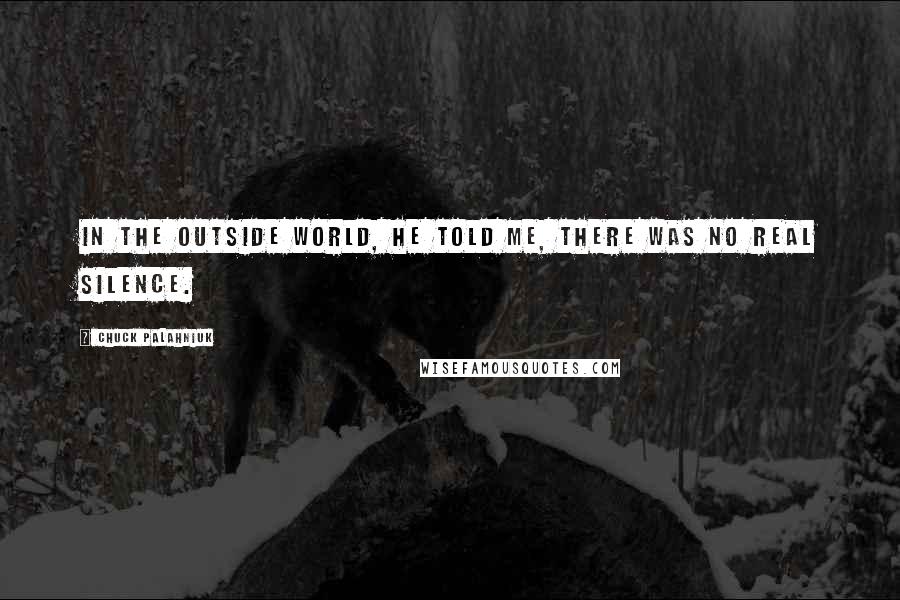 Chuck Palahniuk Quotes: In the outside world, he told me, there was no real silence.