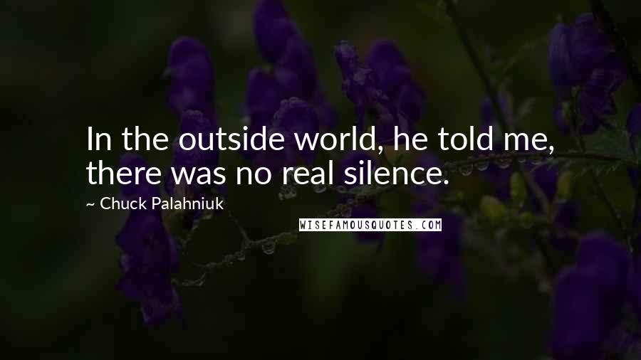 Chuck Palahniuk Quotes: In the outside world, he told me, there was no real silence.