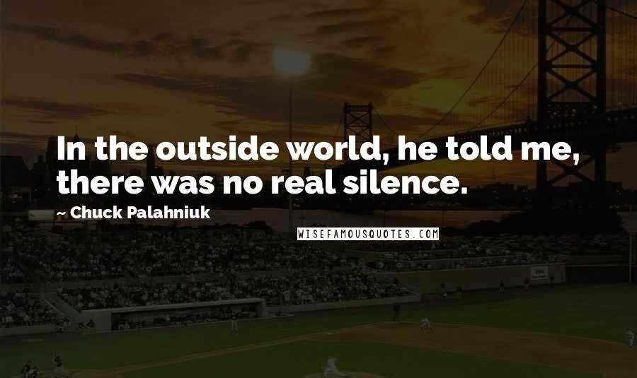 Chuck Palahniuk Quotes: In the outside world, he told me, there was no real silence.