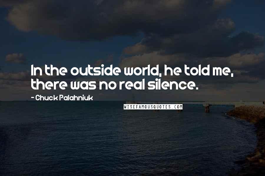 Chuck Palahniuk Quotes: In the outside world, he told me, there was no real silence.